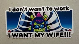 I don’t want to work, I want my wife!!!