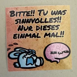 Bitte!! Tu was sinnvolles!! Nur dieses eine Mal!!